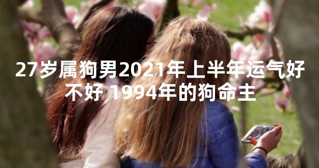 27岁属狗男2021年上半年运气好不好 1994年的狗命主